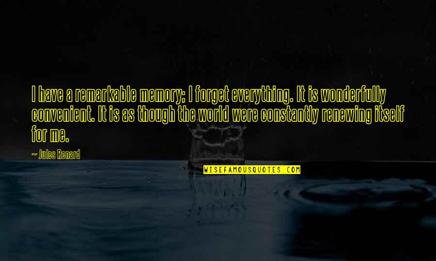 Forget The World Quotes By Jules Renard: I have a remarkable memory; I forget everything. Forget The World Quotes By Jules Renard: I have a remarkable memory; I forget everything.