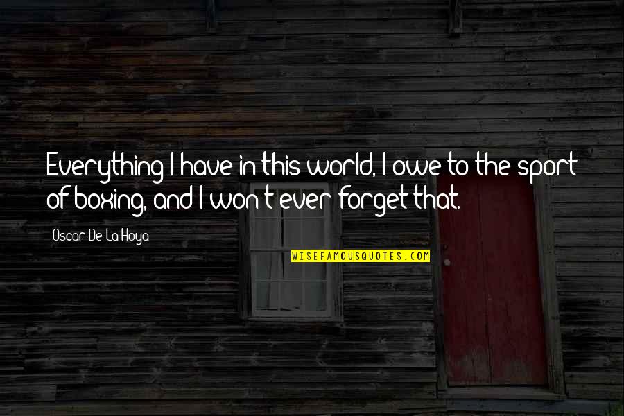 Forget The World Quotes By Oscar De La Hoya: Everything I have in this world, I owe Forget The World Quotes By Oscar De La Hoya: Everything I have in this world, I owe