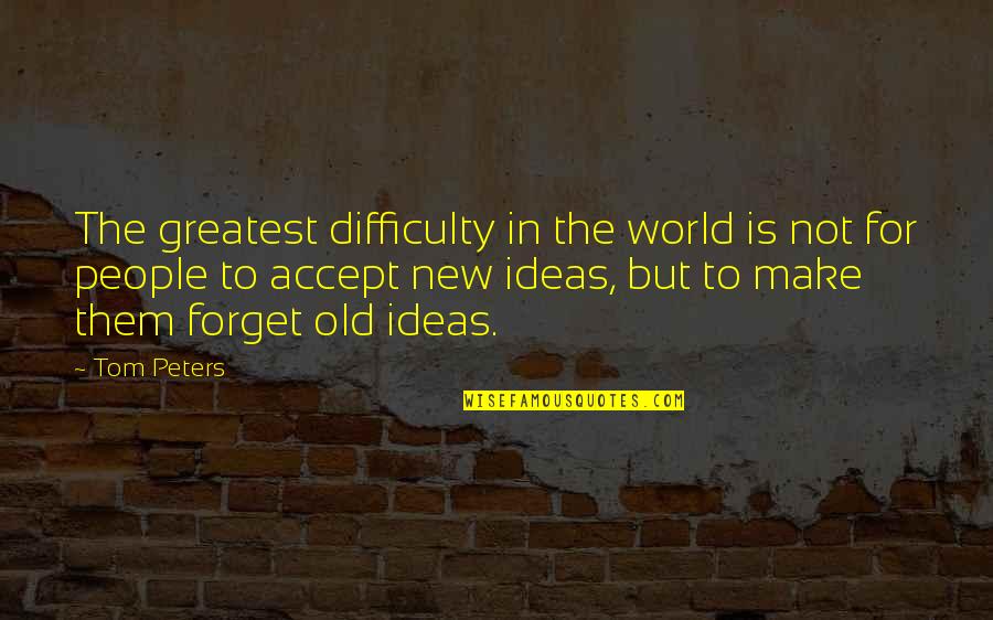 Forget The World Quotes By Tom Peters: The greatest difficulty in the world is not Forget The World Quotes By Tom Peters: The greatest difficulty in the world is not