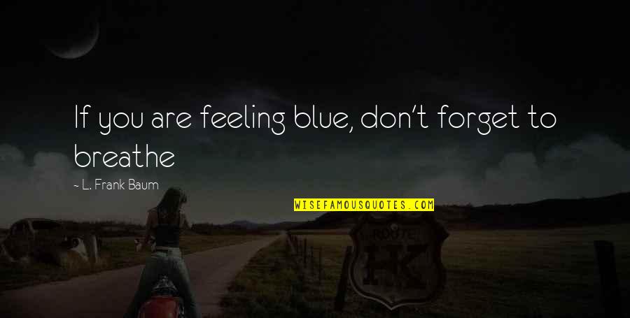 Forget This Feeling Quotes By L. Frank Baum: If you are feeling blue, don't forget to