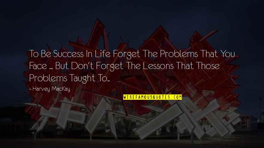 Forget Those Quotes By Harvey MacKay: To Be Success In Life Forget The Problems