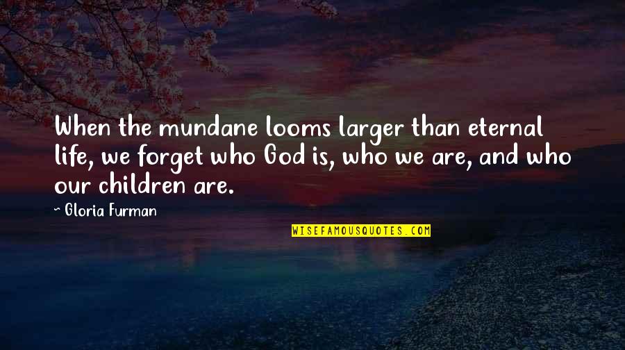 Forget Those Who Forget U Quotes By Gloria Furman: When the mundane looms larger than eternal life,