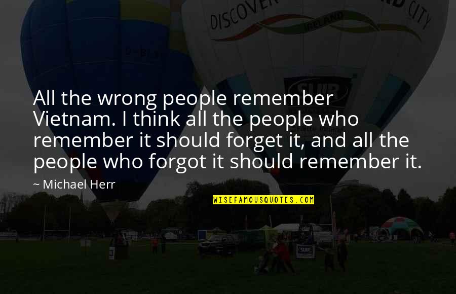 Forget Those Who Forgot You Quotes By Michael Herr: All the wrong people remember Vietnam. I think Forget Those Who Forgot You Quotes By Michael Herr: All the wrong people remember Vietnam. I think