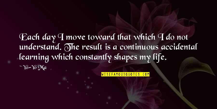 Forget Those Who Hurt You Quotes By Yo-Yo Ma: Each day I move toward that which I Forget Those Who Hurt You Quotes By Yo-Yo Ma: Each day I move toward that which I