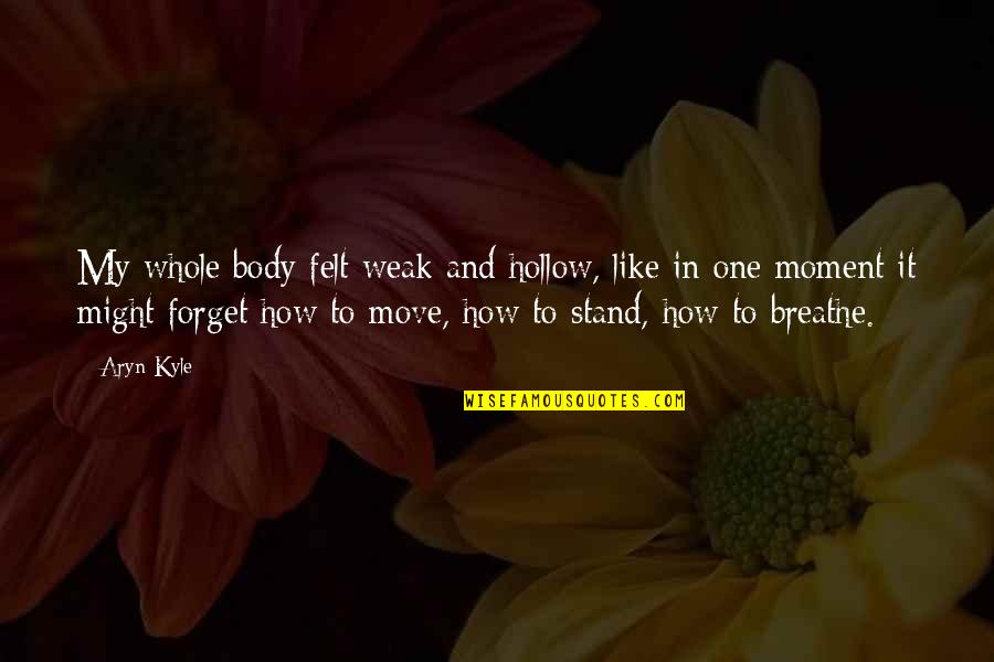 Forget Your Ex And Move On Quotes By Aryn Kyle: My whole body felt weak and hollow, like Forget Your Ex And Move On Quotes By Aryn Kyle: My whole body felt weak and hollow, like