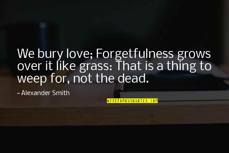 Forgetfulness Quotes By Alexander Smith: We bury love; Forgetfulness grows over it like