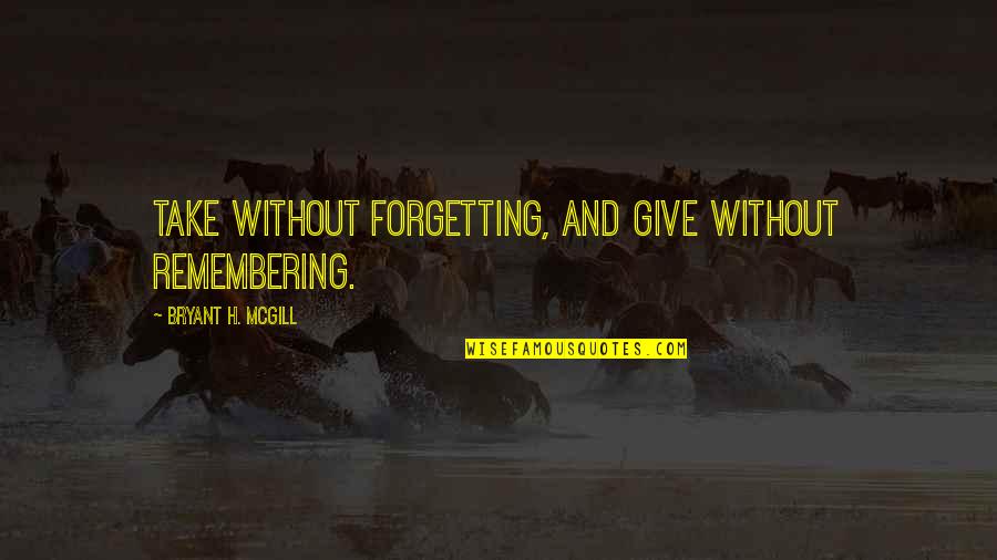 Forgetting And Remembering Quotes By Bryant H. McGill: Take without forgetting, and give without remembering. Forgetting And Remembering Quotes By Bryant H. McGill: Take without forgetting, and give without remembering.