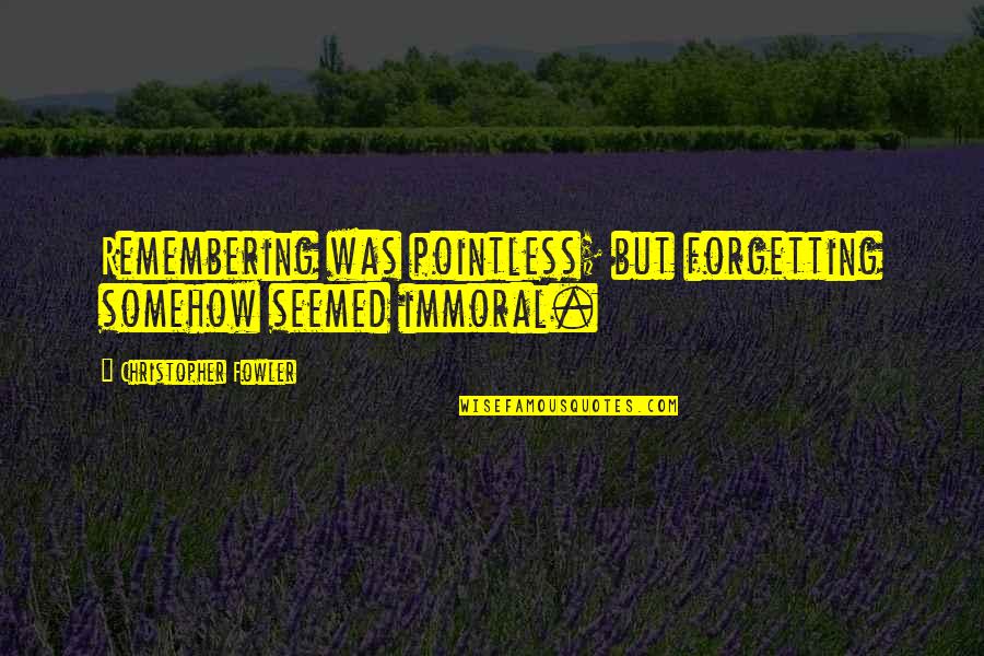 Forgetting And Remembering Quotes By Christopher Fowler: Remembering was pointless; but forgetting somehow seemed immoral. Forgetting And Remembering Quotes By Christopher Fowler: Remembering was pointless; but forgetting somehow seemed immoral.