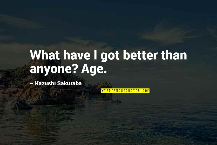 Forgetting Painful Memories Quotes By Kazushi Sakuraba: What have I got better than anyone? Age.