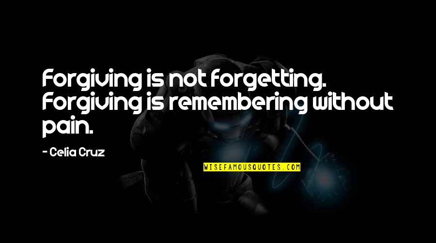 Forgetting The Pain Quotes By Celia Cruz: Forgiving is not forgetting. Forgiving is remembering without