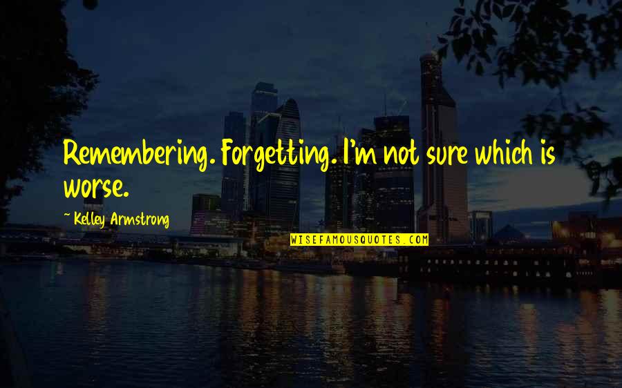 Forgetting The Pain Quotes By Kelley Armstrong: Remembering. Forgetting. I'm not sure which is worse.