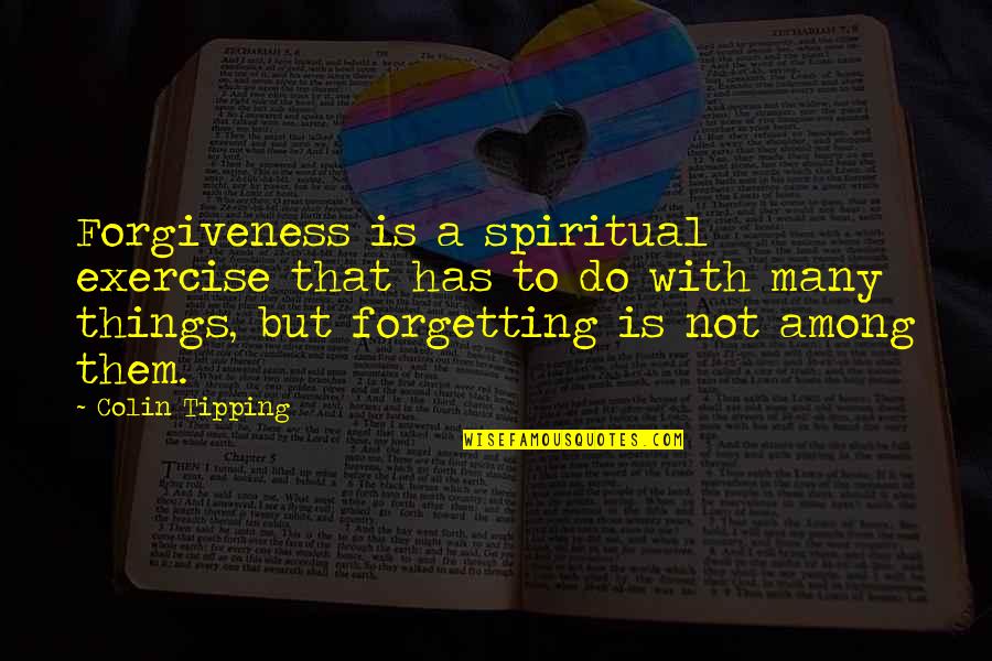 Forgetting Things Quotes By Colin Tipping: Forgiveness is a spiritual exercise that has to Forgetting Things Quotes By Colin Tipping: Forgiveness is a spiritual exercise that has to