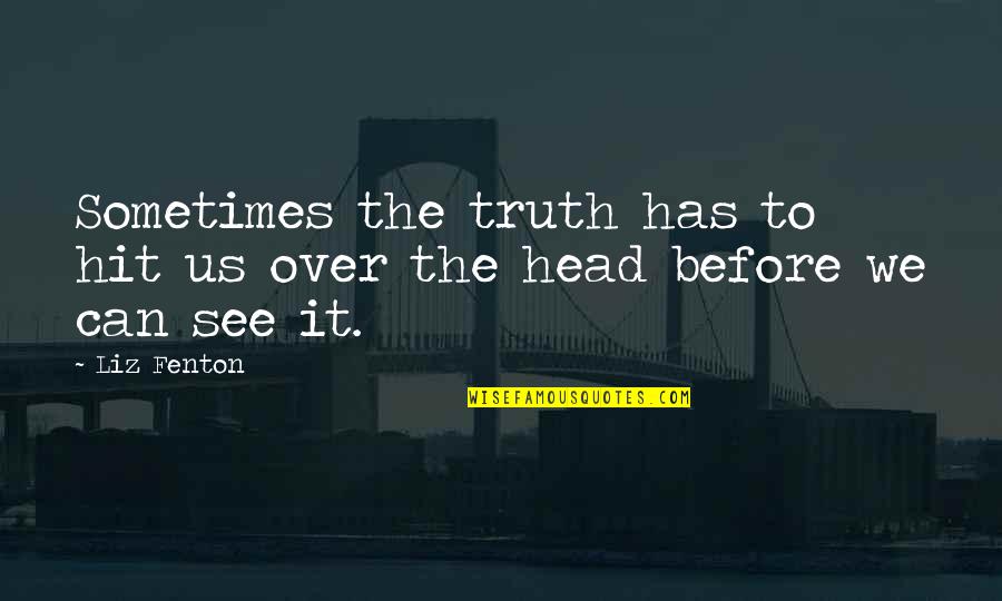 Forgetting Things Quotes By Liz Fenton: Sometimes the truth has to hit us over