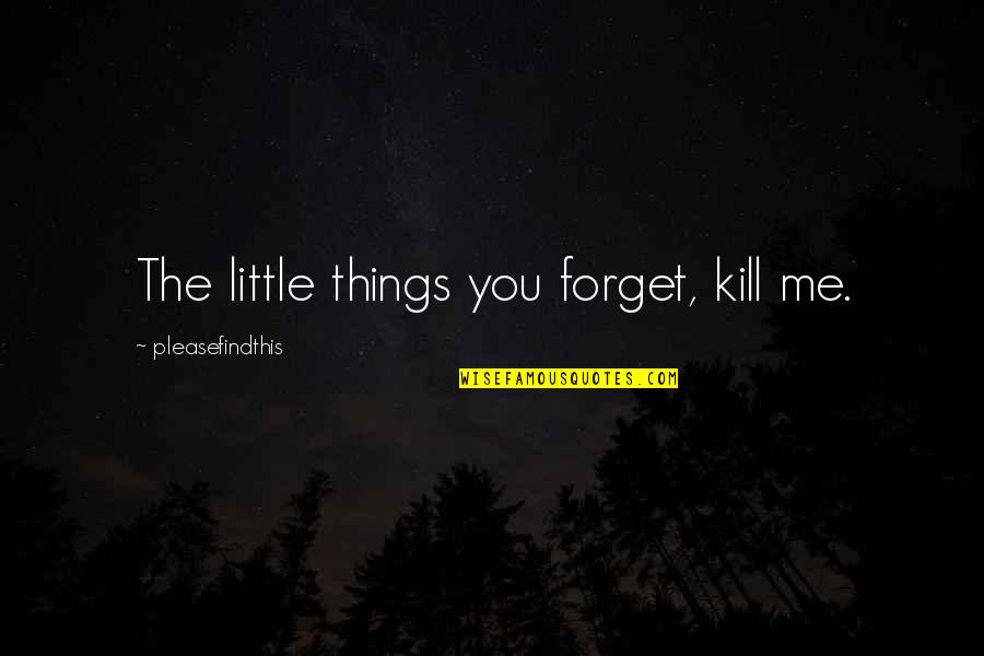 Forgetting Things Quotes By Pleasefindthis: The little things you forget, kill me. Forgetting Things Quotes By Pleasefindthis: The little things you forget, kill me.