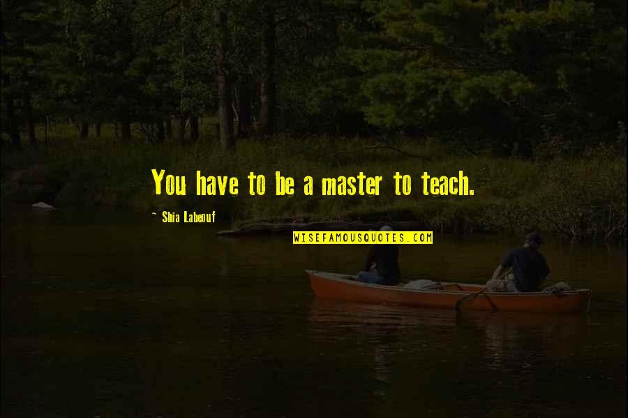 Forgetting Things Quotes By Shia Labeouf: You have to be a master to teach. Forgetting Things Quotes By Shia Labeouf: You have to be a master to teach.