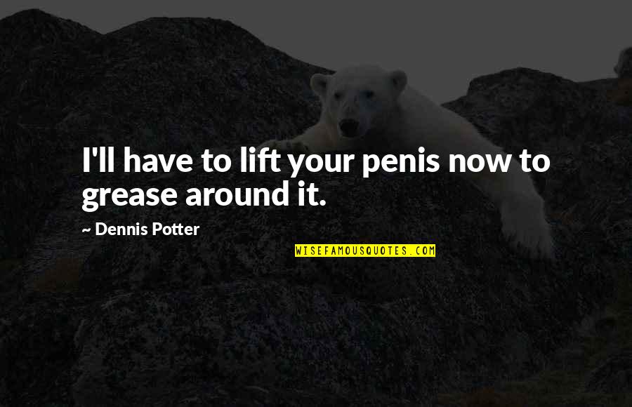 Forging Life Quotes By Dennis Potter: I'll have to lift your penis now to