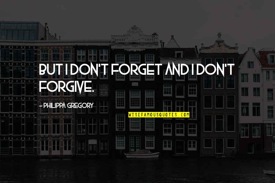 Forgive And Forget Quotes By Philippa Gregory: But I don't forget and I don't forgive.