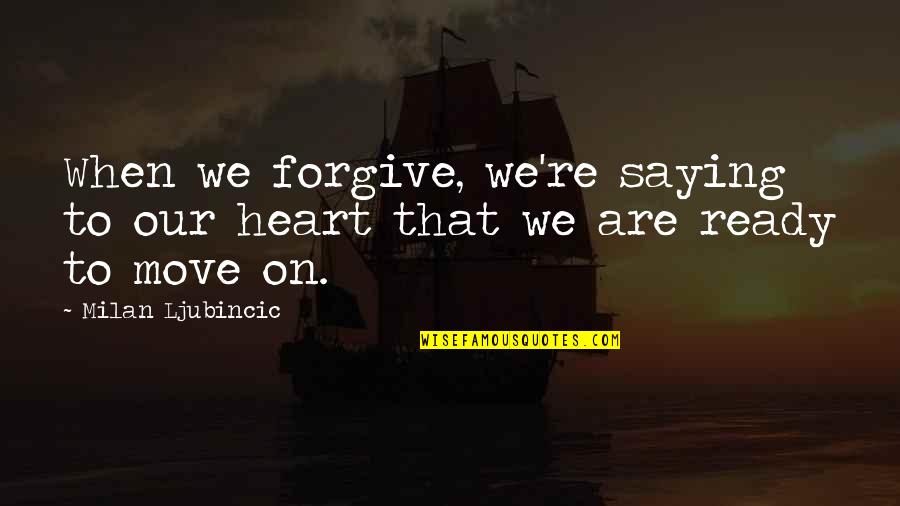 Forgive And Move On Quotes By Milan Ljubincic: When we forgive, we're saying to our heart