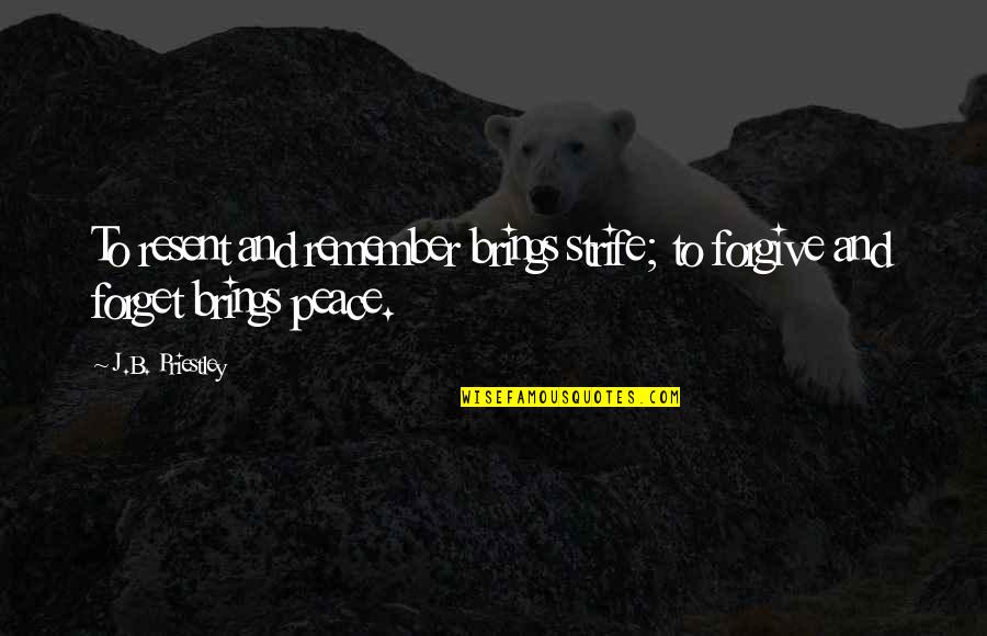 Forgive Forget Quotes By J.B. Priestley: To resent and remember brings strife; to forgive