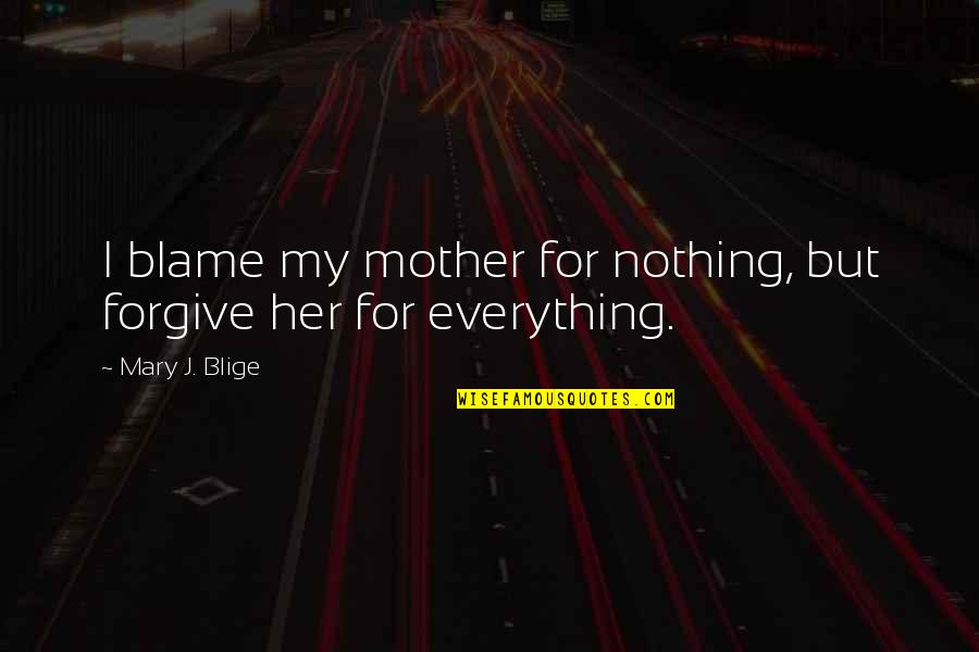 Forgive Her Quotes By Mary J. Blige: I blame my mother for nothing, but forgive