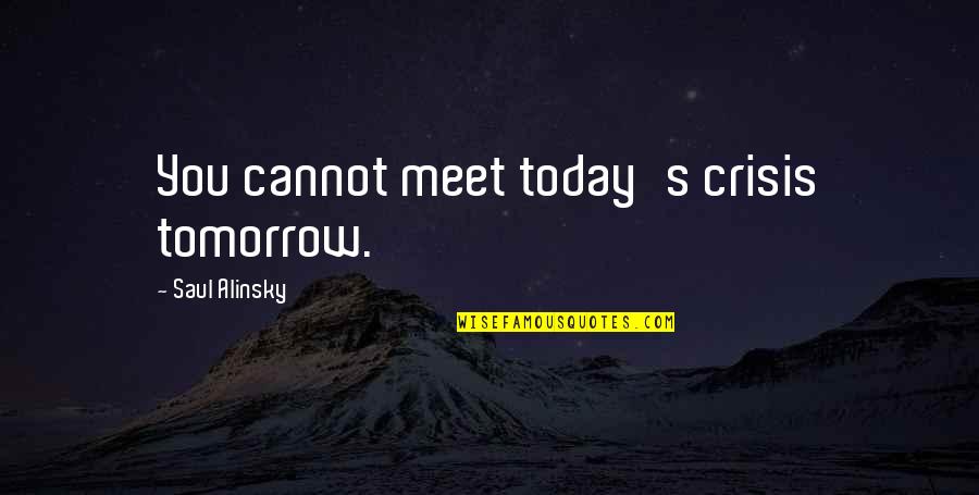 Forgive Me Last Time Quotes By Saul Alinsky: You cannot meet today's crisis tomorrow.