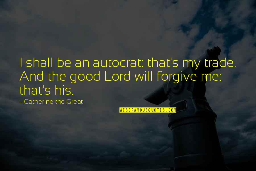 Forgive Me Quotes By Catherine The Great: I shall be an autocrat: that's my trade.