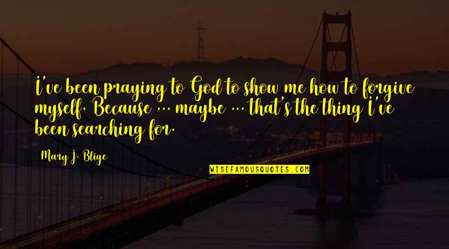 Forgive Me Quotes By Mary J. Blige: I've been praying to God to show me