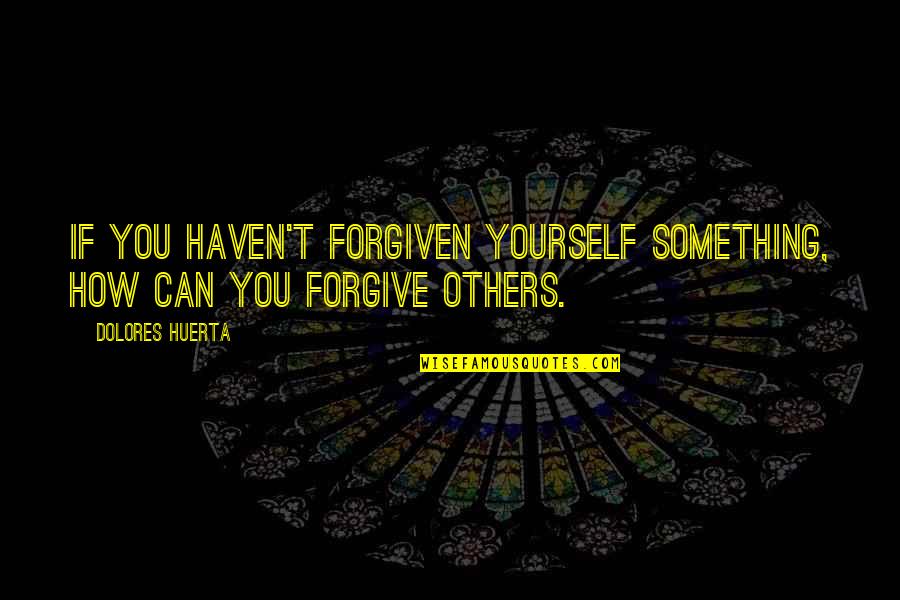 Forgive Others For Yourself Quotes By Dolores Huerta: If you haven't forgiven yourself something, how can