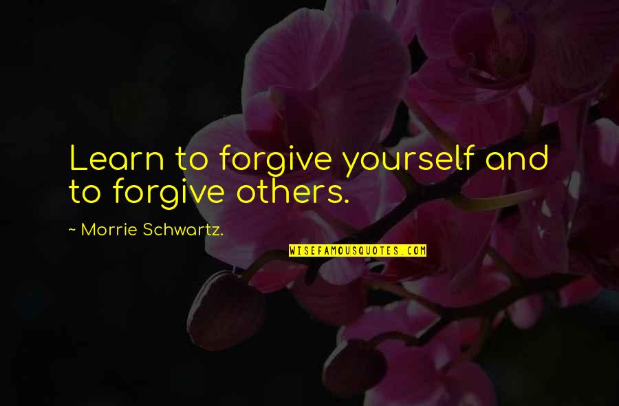Forgive Others For Yourself Quotes By Morrie Schwartz.: Learn to forgive yourself and to forgive others.