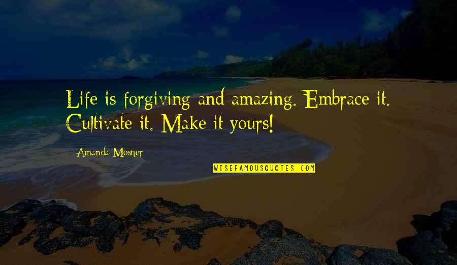 Forgive Quotes Quotes By Amanda Mosher: Life is forgiving and amazing. Embrace it. Cultivate