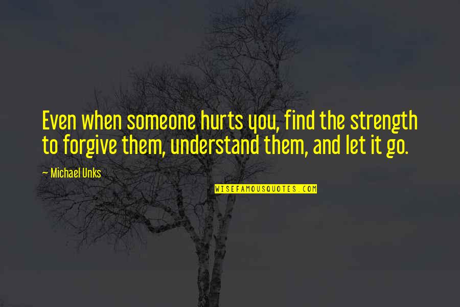 Forgive Someone Quotes By Michael Unks: Even when someone hurts you, find the strength