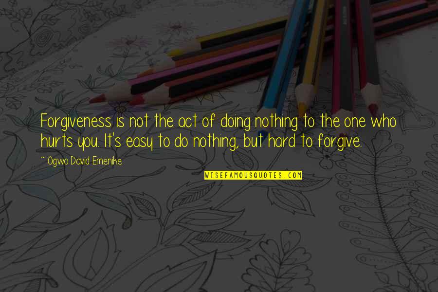Forgive The One Who Hurt You Quotes By Ogwo David Emenike: Forgiveness is not the act of doing nothing