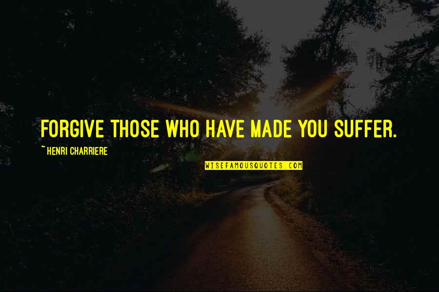 Forgive Those Quotes By Henri Charriere: Forgive those who have made you suffer.