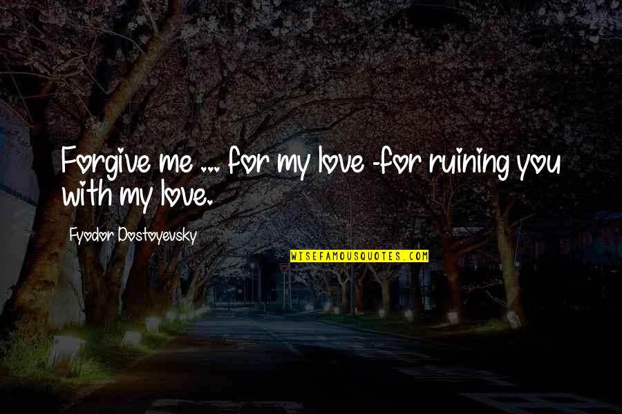 Forgive With Love Quotes By Fyodor Dostoyevsky: Forgive me ... for my love -for ruining