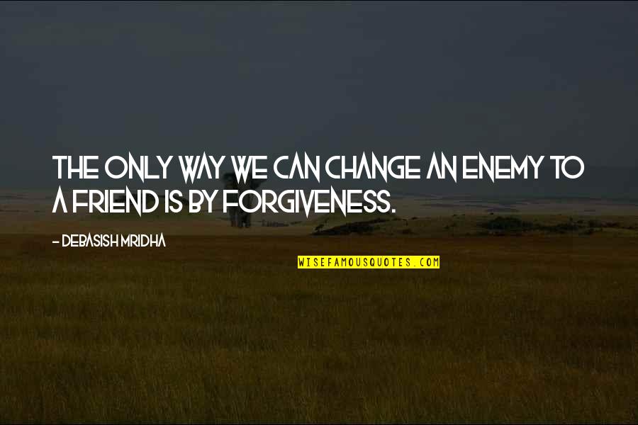 Forgiveness And Change Quotes By Debasish Mridha: The only way we can change an enemy