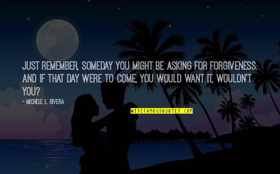 Forgiveness And Love Quotes By Michele L. Rivera: Just remember, someday you might be asking for