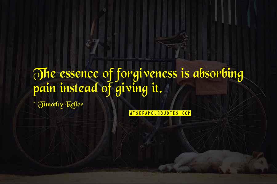 Forgiveness And Pain Quotes By Timothy Keller: The essence of forgiveness is absorbing pain instead