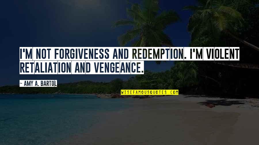 Forgiveness And Redemption Quotes By Amy A. Bartol: I'm not forgiveness and redemption. I'm violent retaliation