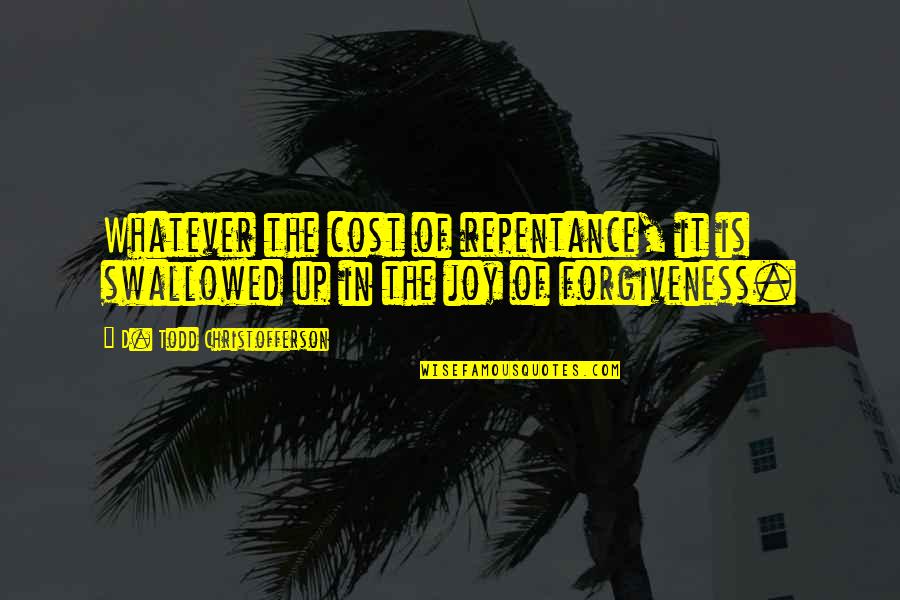 Forgiveness And Repentance Quotes By D. Todd Christofferson: Whatever the cost of repentance, it is swallowed