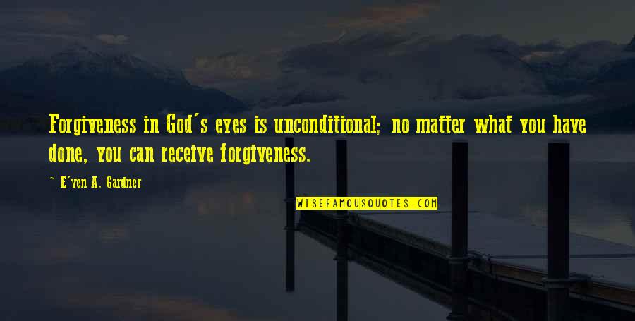 Forgiveness For Love Quotes By E'yen A. Gardner: Forgiveness in God's eyes is unconditional; no matter Forgiveness For Love Quotes By E'yen A. Gardner: Forgiveness in God's eyes is unconditional; no matter
