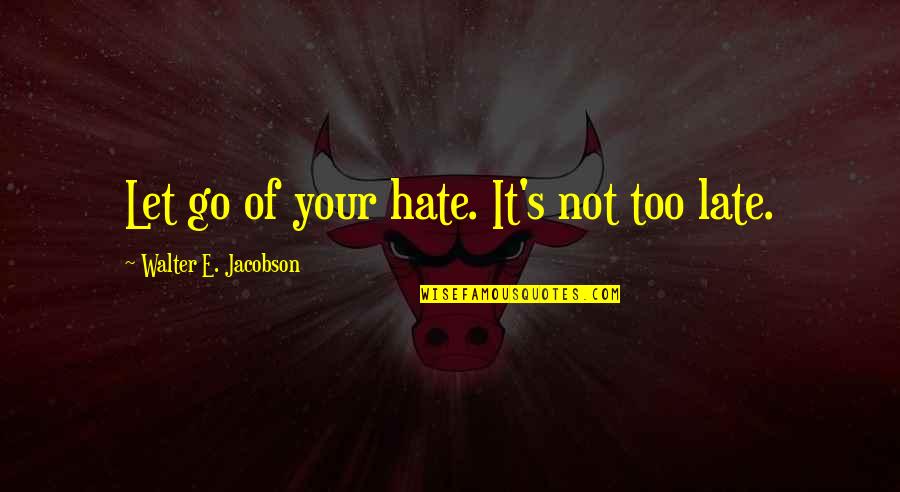Forgiveness Happiness Quotes By Walter E. Jacobson: Let go of your hate. It's not too Forgiveness Happiness Quotes By Walter E. Jacobson: Let go of your hate. It's not too