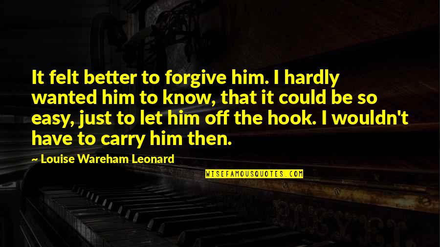 Forgiveness Is Freedom Quotes By Louise Wareham Leonard: It felt better to forgive him. I hardly
