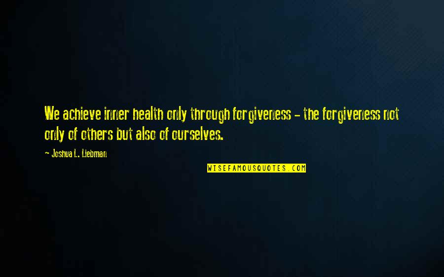 Forgiveness Of Others Quotes By Joshua L. Liebman: We achieve inner health only through forgiveness - Forgiveness Of Others Quotes By Joshua L. Liebman: We achieve inner health only through forgiveness -