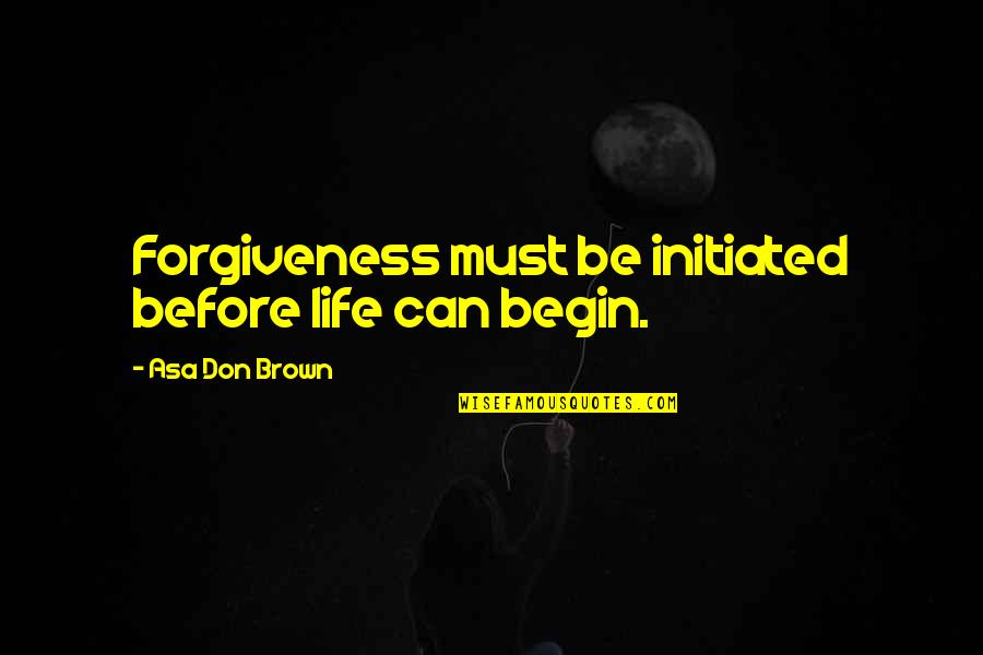 Forgiveness Quotes By Asa Don Brown: Forgiveness must be initiated before life can begin.