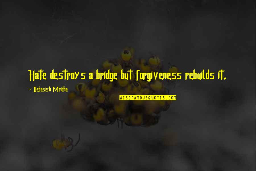 Forgiveness Rebuilds Quotes By Debasish Mridha: Hate destroys a bridge but forgiveness rebuilds it. Forgiveness Rebuilds Quotes By Debasish Mridha: Hate destroys a bridge but forgiveness rebuilds it.