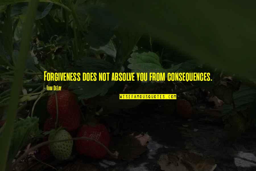 Forgiveness You Quotes By Tom DeLay: Forgiveness does not absolve you from consequences.
