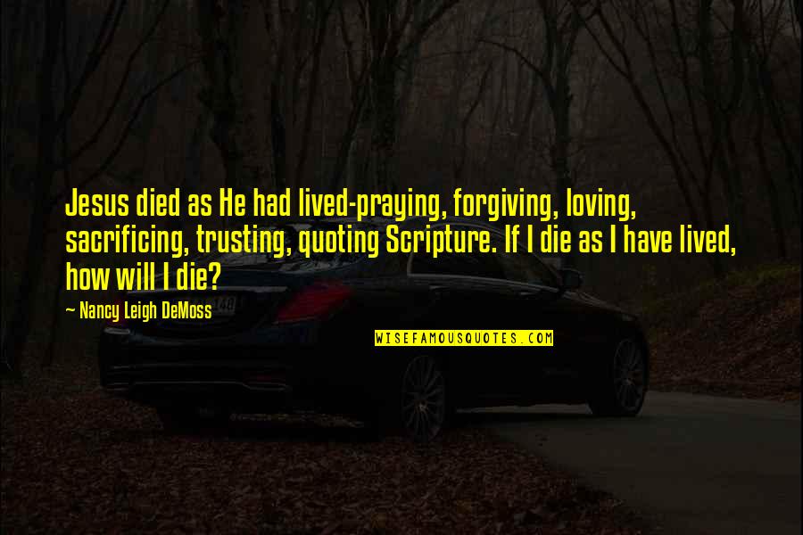 Forgiving And Trusting Quotes By Nancy Leigh DeMoss: Jesus died as He had lived-praying, forgiving, loving,