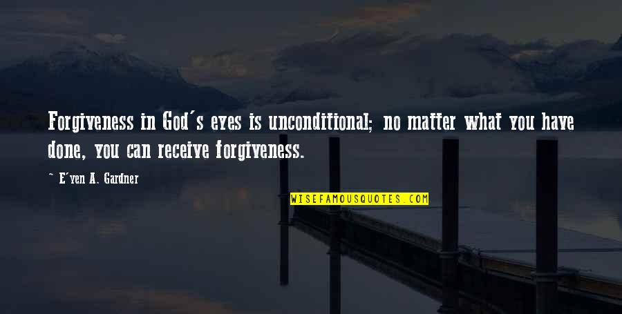 Forgiving God Quotes By E'yen A. Gardner: Forgiveness in God's eyes is unconditional; no matter