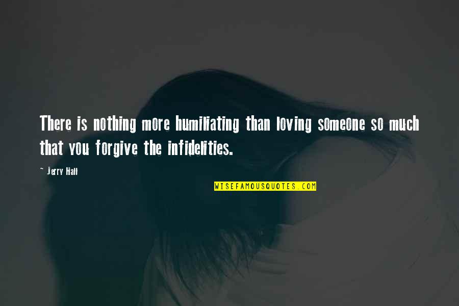 Forgiving Infidelity Quotes By Jerry Hall: There is nothing more humiliating than loving someone