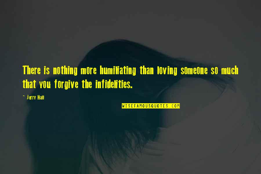 Forgiving Someone Quotes By Jerry Hall: There is nothing more humiliating than loving someone